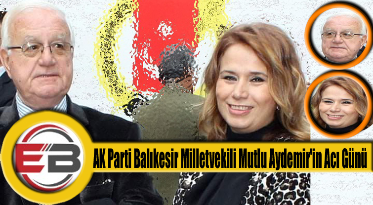 AK Parti Balıkesir Milletvekili Mutlu Aydemir’in Acı Günü