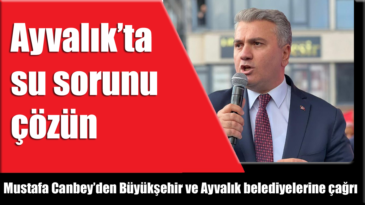 AK Parti Milletvekili Mustafa Canbey’den Ayvalık İçin Su Sorunu Çözüm Çağrısı